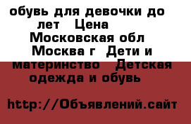 обувь для девочки до 5 лет › Цена ­ 500 - Московская обл., Москва г. Дети и материнство » Детская одежда и обувь   
